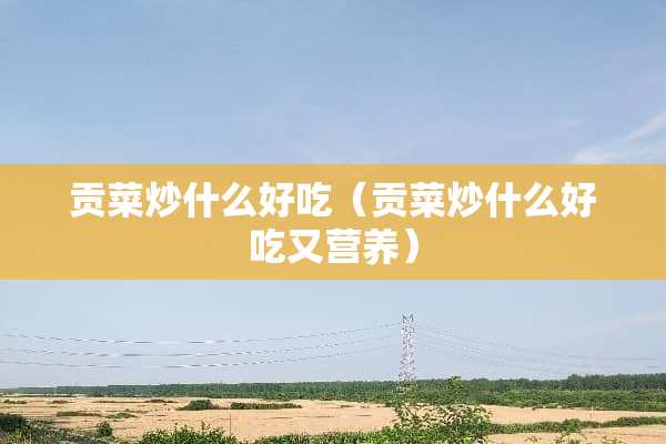 贡菜炒什么好吃（贡菜炒什么好吃又营养）