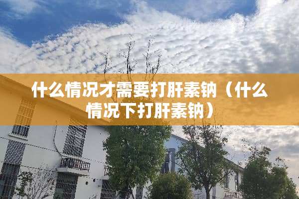 什么情况才需要打肝素钠（什么情况下打肝素钠）
