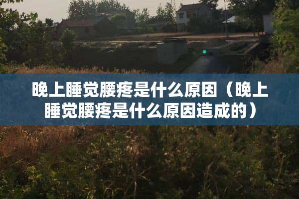 晚上睡觉腰疼是什么原因（晚上睡觉腰疼是什么原因造成的）