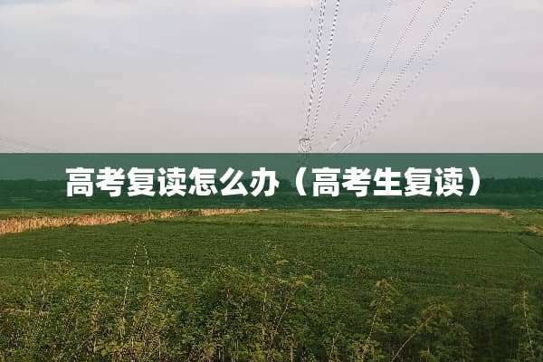 高考复读怎么办（高考生复读）
