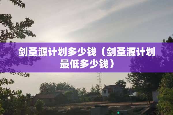 剑圣源计划多少钱(剑圣源计划最低多少钱) 剑圣源计划多少钱(剑圣源计划最低多少钱)