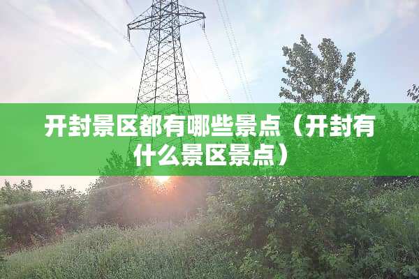 开封景区都有哪些景点（开封有什么景区景点）