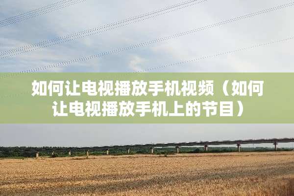 如何让电视播放手机视频（如何让电视播放手机上的节目）