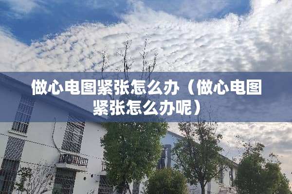 做心电图紧张怎么办（做心电图紧张怎么办呢）