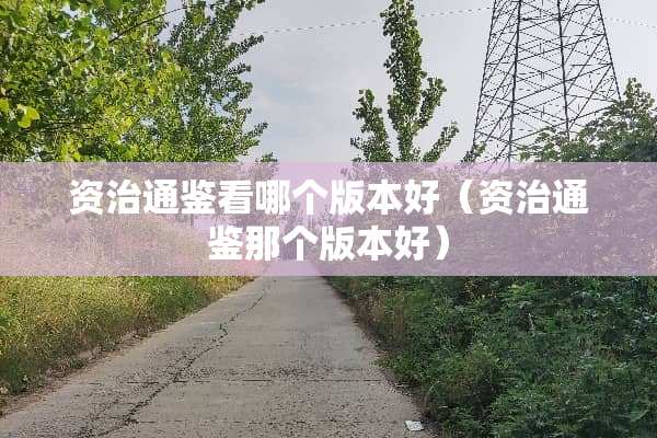 资治通鉴看哪个版本好(资治通鉴那个版本好) 资治通鉴看哪个版本好(资治通鉴那个版本好)