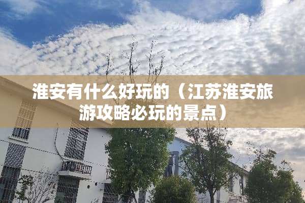淮安有什么好玩的（江苏淮安旅游攻略必玩的景点）