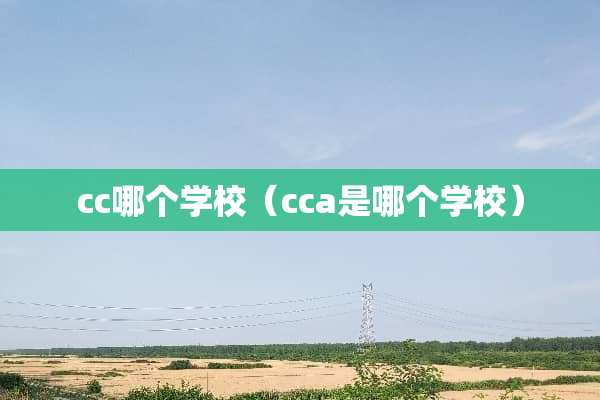 cc哪个学校（cca是哪个学校）