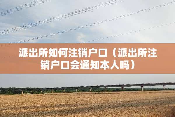 派出所如何注销户口（派出所注销户口会通知本人吗）