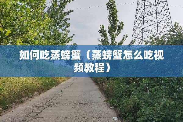 如何吃蒸螃蟹（蒸螃蟹怎么吃视频教程）