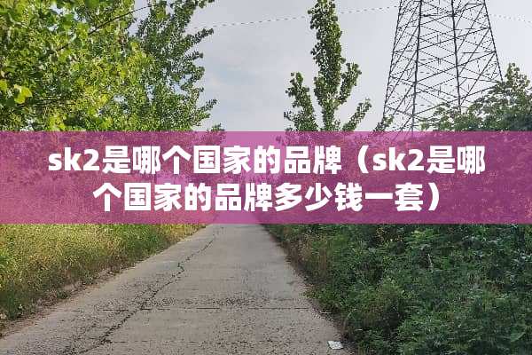 sk2是哪个国家的品牌（sk2是哪个国家的品牌多少钱一套）
