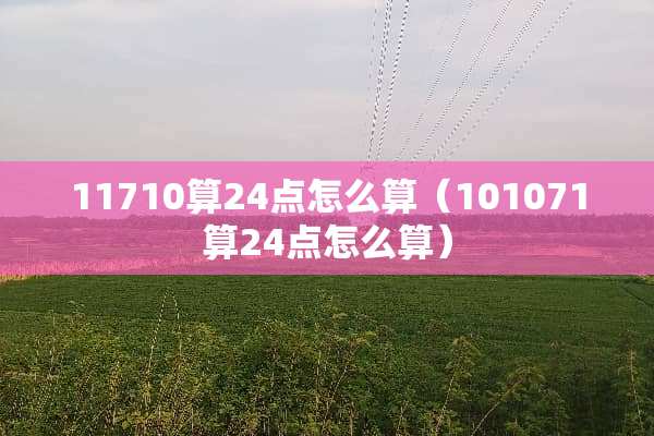 11710算24点怎么算（101071算24点怎么算）
