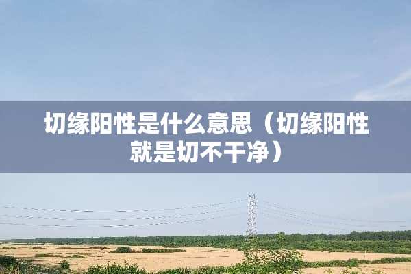 切缘阳性是什么意思（切缘阳性就是切不干净）