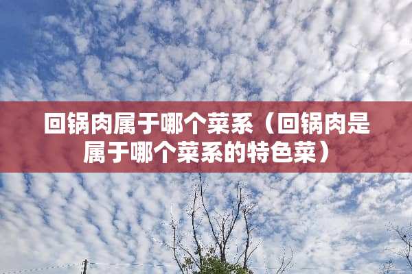 回锅肉属于哪个菜系（回锅肉是属于哪个菜系的特色菜）