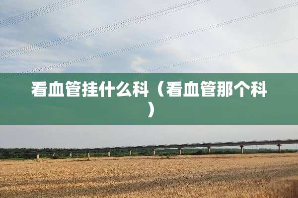 看血管挂什么科（看血管那个科）
