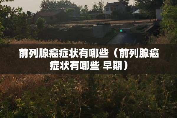 前列腺癌症状有哪些（前列腺癌症状有哪些 早期）