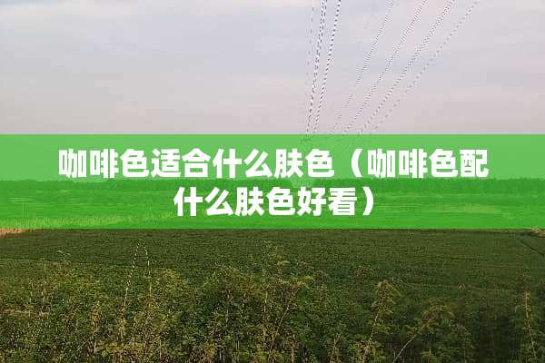 咖啡色适合什么肤色（咖啡色配什么肤色好看）