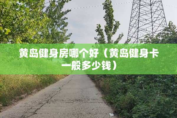 黄岛健身房哪个好（黄岛健身卡一般多少钱）
