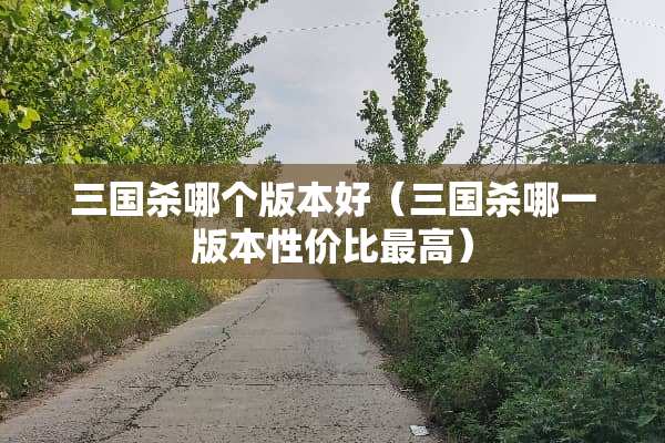 三国杀哪个版本好（三国杀哪一版本性价比最高）