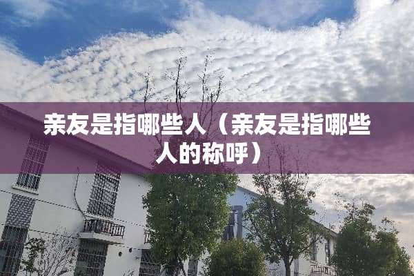 亲友是指哪些人（亲友是指哪些人的称呼）