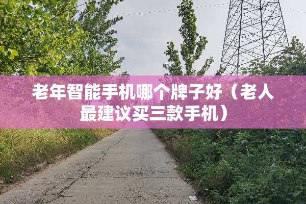 老年智能手机哪个牌子好（老人最建议买三款手机）