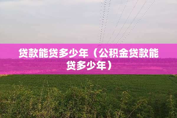 贷款能贷多少年（公积金贷款能贷多少年）