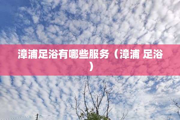 漳浦足浴有哪些服务（漳浦 足浴）