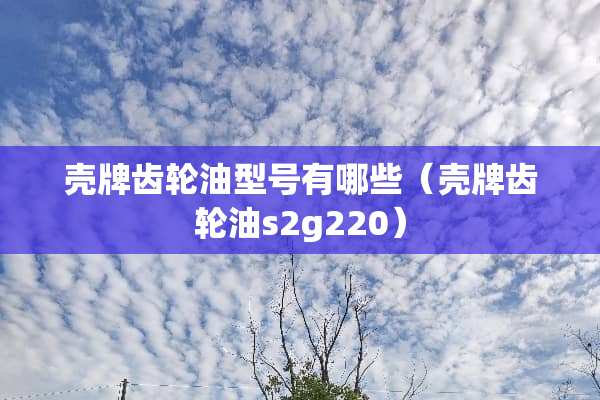 壳牌齿轮油型号有哪些(壳牌齿轮油s2g220) 壳牌齿轮油型号有哪些(壳牌齿轮油s2g220)