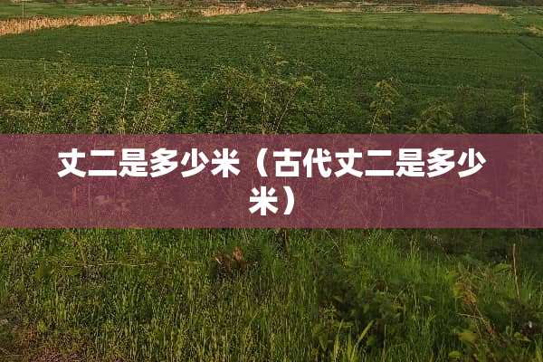 丈二是多少米（古代丈二是多少米）