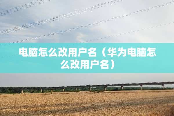 电脑怎么改用户名（华为电脑怎么改用户名）