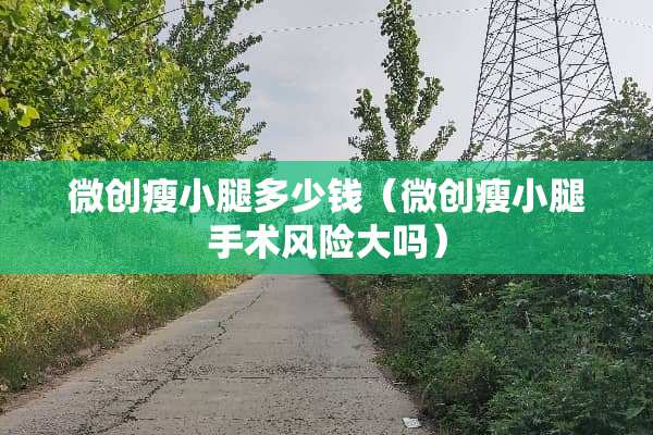 微创瘦小腿多少钱(微创瘦小腿手术风险大吗) 微创瘦小腿多少钱(微创瘦小腿手术风险大吗)