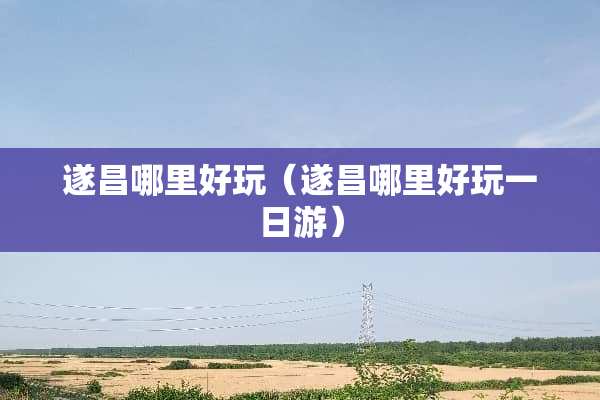 遂昌哪里好玩（遂昌哪里好玩一日游）