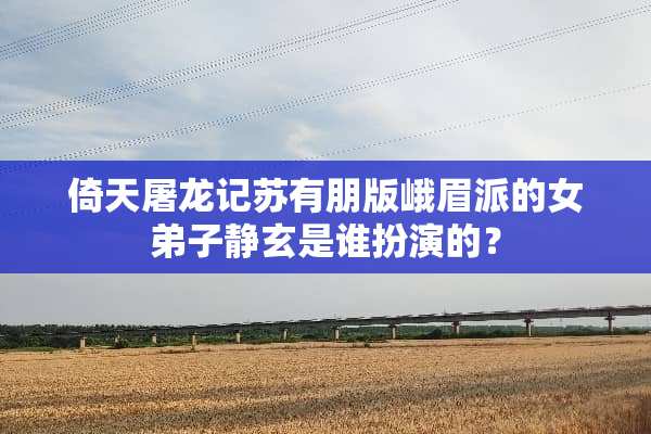 倚天屠龙记苏有朋版峨眉派的女弟子静玄是谁扮演的？