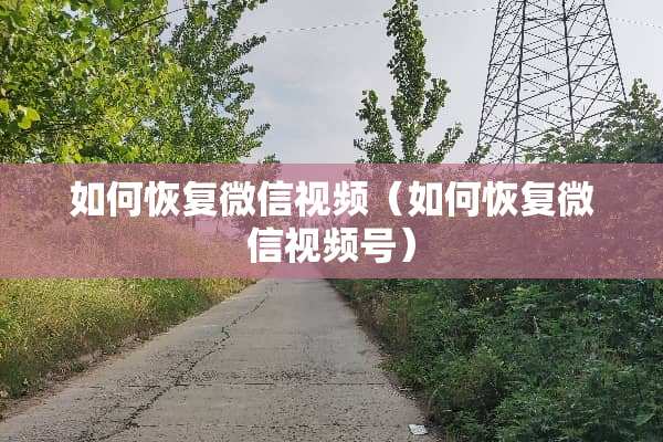 如何恢复微信视频（如何恢复微信视频号）