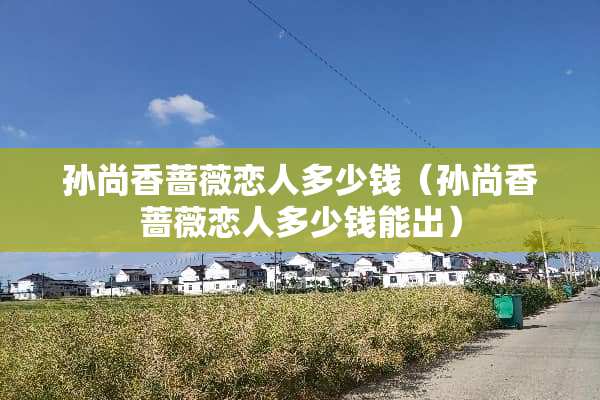 孙尚香蔷薇恋人多少钱（孙尚香蔷薇恋人多少钱能出）