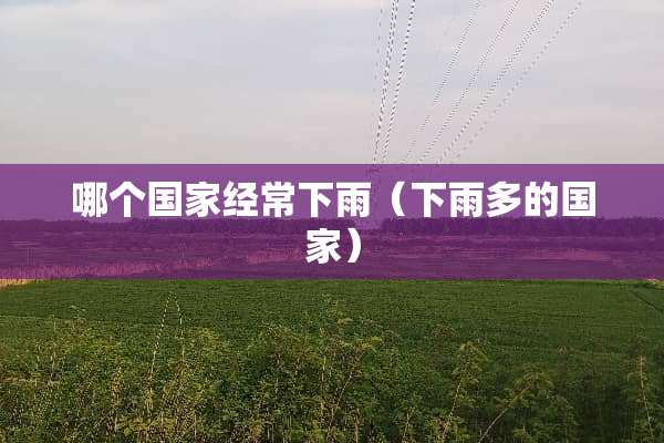 哪个国家经常下雨（下雨多的国家）