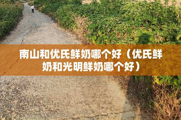南山和优氏鲜奶哪个好（优氏鲜奶和光明鲜奶哪个好）