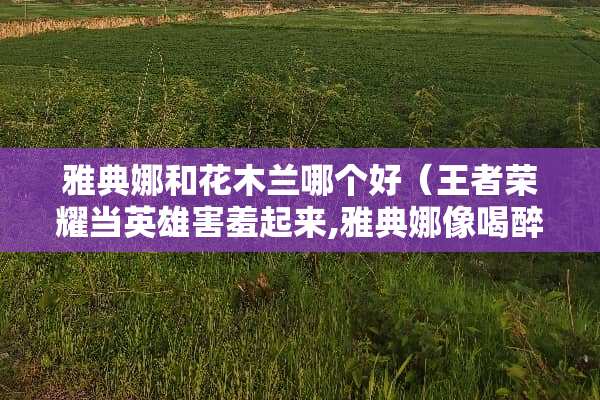 雅典娜和花木兰哪个好(王者荣耀当英雄害羞起来,雅典娜像喝醉,花木兰坏坏的) 雅典娜和花木兰哪个好(王者荣耀当英雄害羞起来,雅典娜像喝醉,花木兰坏坏的)
