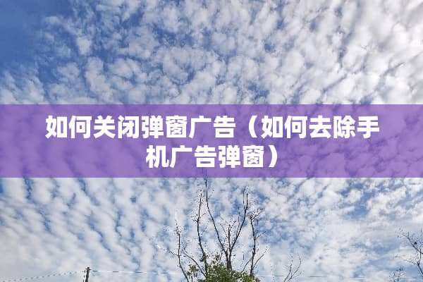 如何关闭弹窗广告(如何去除手机广告弹窗) 如何关闭弹窗广告(如何去除手机广告弹窗)
