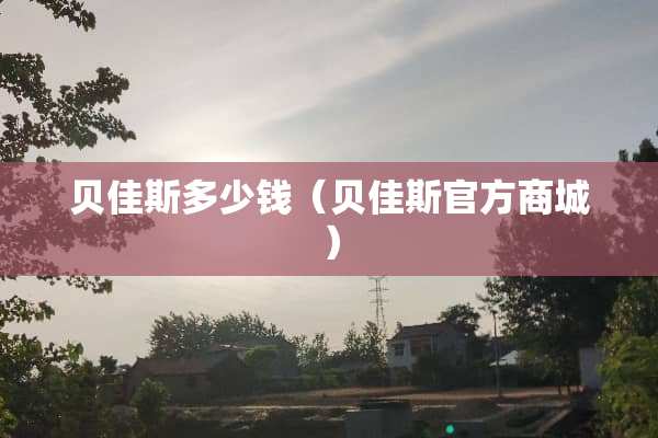 贝佳斯多少钱(贝佳斯官方商城) 贝佳斯多少钱(贝佳斯官方商城)