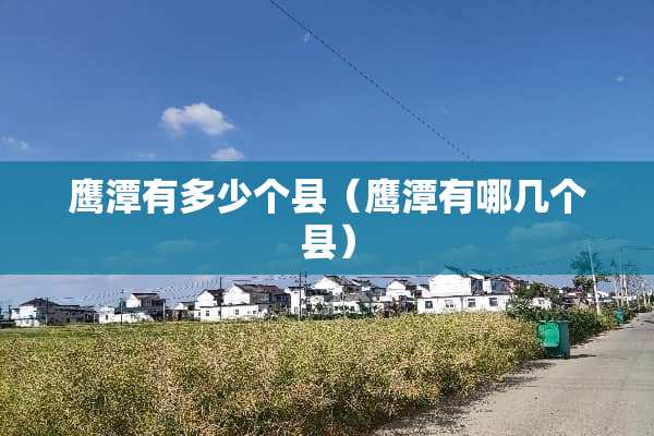 鹰潭有多少个县（鹰潭有哪几个县）