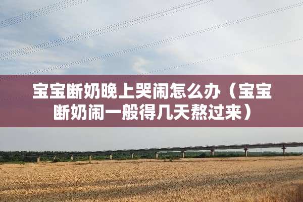 宝宝断奶晚上哭闹怎么办(宝宝断奶闹一般得几天熬过来) 宝宝断奶晚上哭闹怎么办(宝宝断奶闹一般得几天熬过来)
