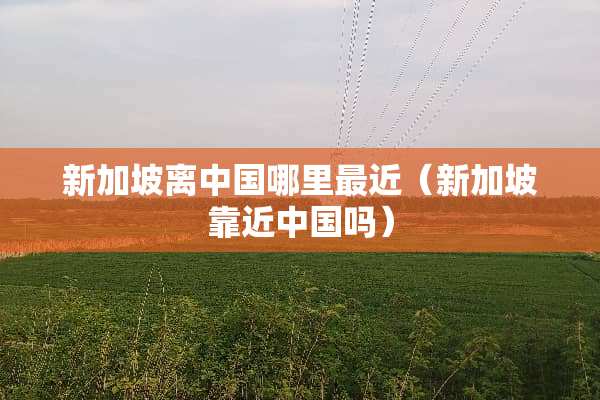 新加坡离中国哪里最近（新加坡靠近中国吗）