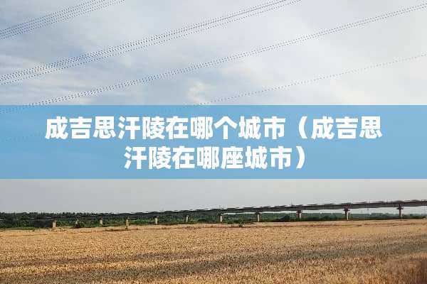 成吉思汗陵在哪个城市（成吉思汗陵在哪座城市）