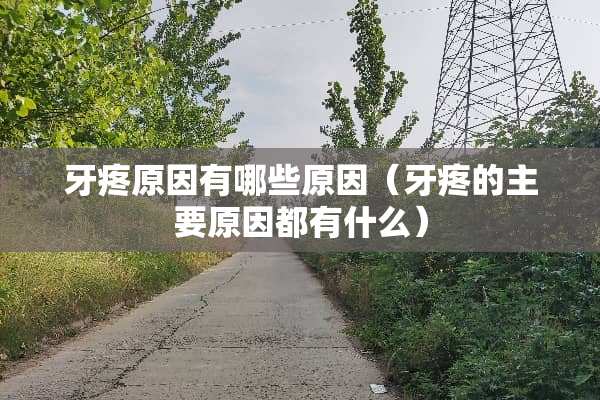 牙疼原因有哪些原因（牙疼的主要原因都有什么）
