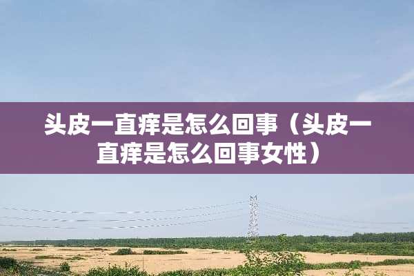 头皮一直痒是怎么回事（头皮一直痒是怎么回事女性）