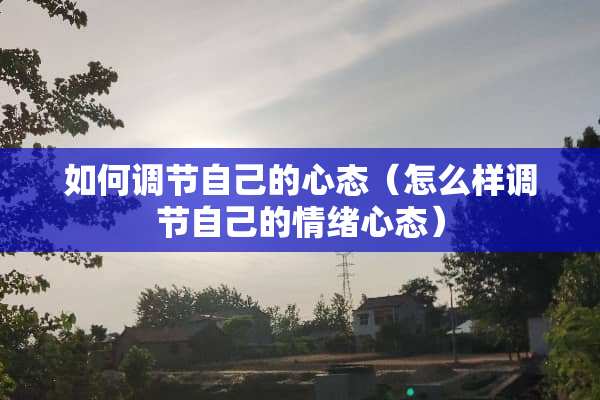 如何调节自己的心态（怎么样调节自己的情绪心态）