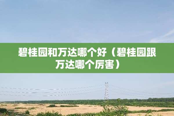 碧桂园和万达哪个好(碧桂园跟万达哪个厉害) 碧桂园和万达哪个好(碧桂园跟万达哪个厉害)