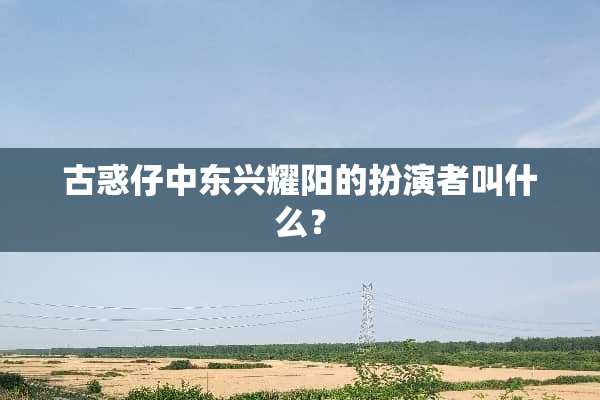 古惑仔中东兴耀阳的扮演者叫什么？