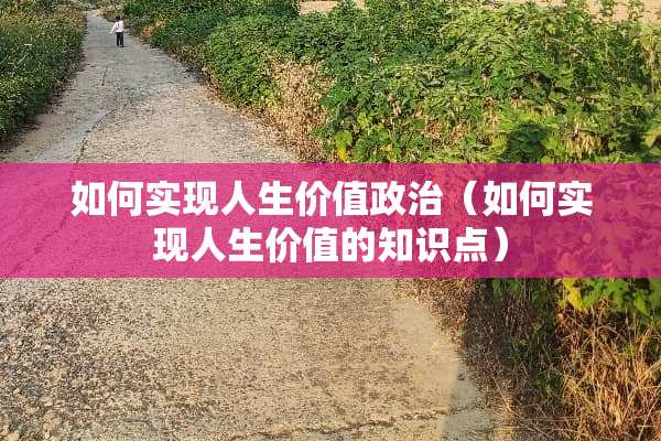 如何实现人生价值**(如何实现人生价值的知识点) 如何实现人生价值**(如何实现人生价值的知识点)