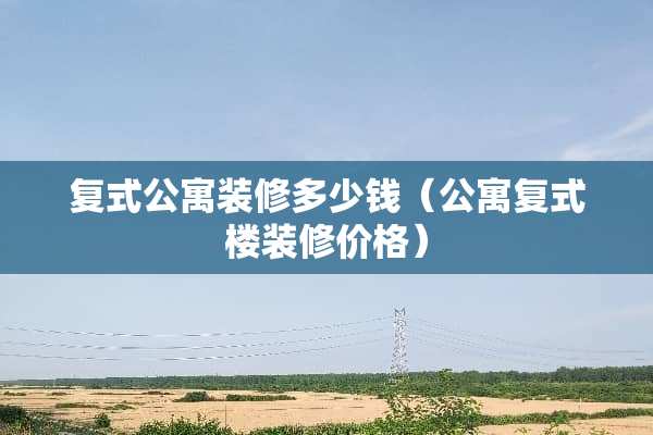 复式公寓装修多少钱(公寓复式楼装修价格) 复式公寓装修多少钱(公寓复式楼装修价格)